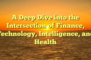 A Deep Dive into the Intersection of Finance, Technology, Intelligence, and Health