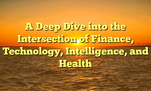 A Deep Dive into the Intersection of Finance, Technology, Intelligence, and Health