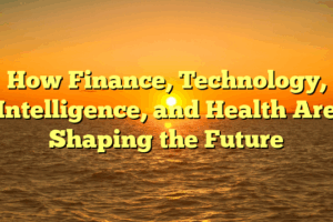 How Finance, Technology, Intelligence, and Health Are Shaping the Future