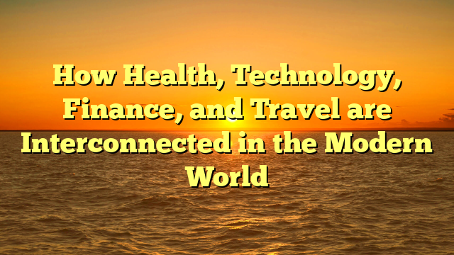 How Health, Technology, Finance, and Travel are Interconnected in the Modern World