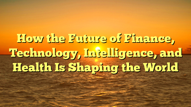 How the Future of Finance, Technology, Intelligence, and Health Is Shaping the World