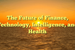 The Future of Finance, Technology, Intelligence, and Health