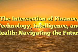 The Intersection of Finance, Technology, Intelligence, and Health: Navigating the Future