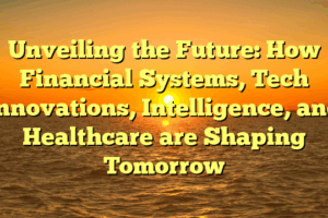 Unveiling the Future: How Financial Systems, Tech Innovations, Intelligence, and Healthcare are Shaping Tomorrow