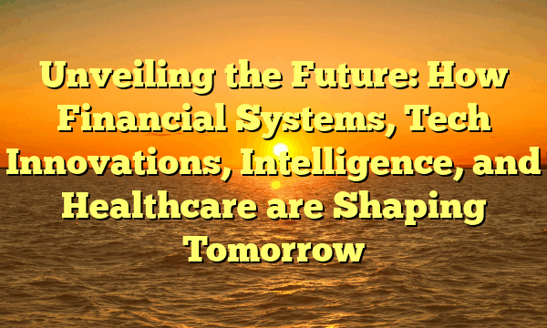 Unveiling the Future: How Financial Systems, Tech Innovations, Intelligence, and Healthcare are Shaping Tomorrow