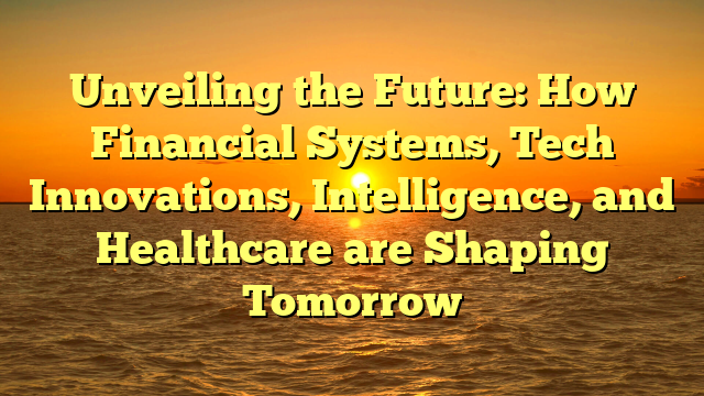 Unveiling the Future: How Financial Systems, Tech Innovations, Intelligence, and Healthcare are Shaping Tomorrow
