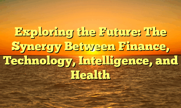 Exploring the Future: The Synergy Between Finance, Technology, Intelligence, and Health
