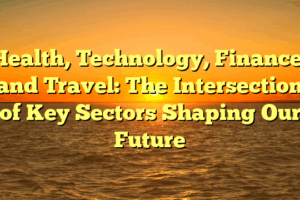 Health, Technology, Finance, and Travel: The Intersection of Key Sectors Shaping Our Future