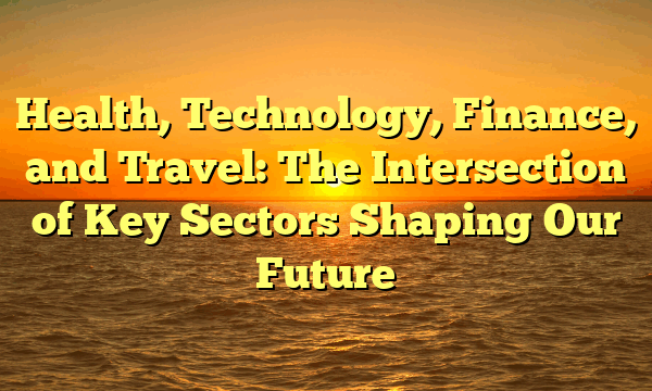 Health, Technology, Finance, and Travel: The Intersection of Key Sectors Shaping Our Future