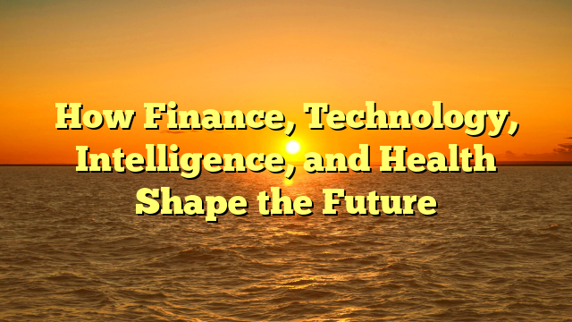 How Finance, Technology, Intelligence, and Health Shape the Future How Finance, Technology, Intelligence, and Health Shape the Future
