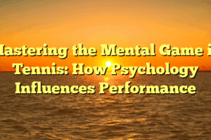 Mastering the Mental Game in Tennis: How Psychology Influences Performance