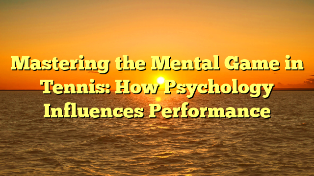 Mastering the Mental Game in Tennis: How Psychology Influences Performance