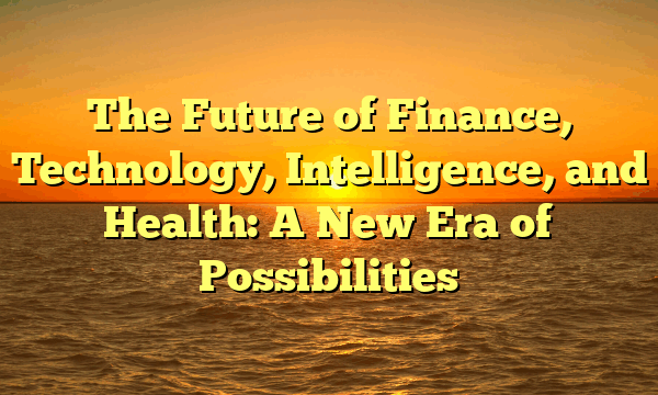 The Future of Finance, Technology, Intelligence, and Health: A New Era of Possibilities