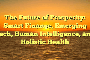 The Future of Prosperity:   Smart Finance, Emerging Tech, Human Intelligence, and Holistic Health