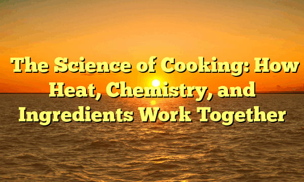﻿The Science of Cooking: How Heat, Chemistry, and Ingredients Work Together