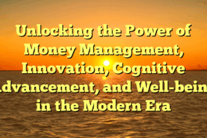 Unlocking the Power of Money Management, Innovation, Cognitive Advancement, and Well-being in the Modern Era