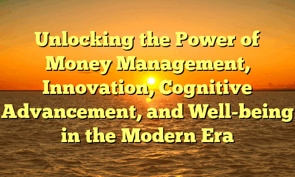 Unlocking the Power of Money Management, Innovation, Cognitive Advancement, and Well-being in the Modern Era