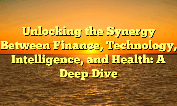 Unlocking the Synergy Between Finance, Technology, Intelligence, and Health: A Deep Dive