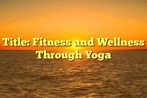 Title: Fitness and Wellness Through Yoga