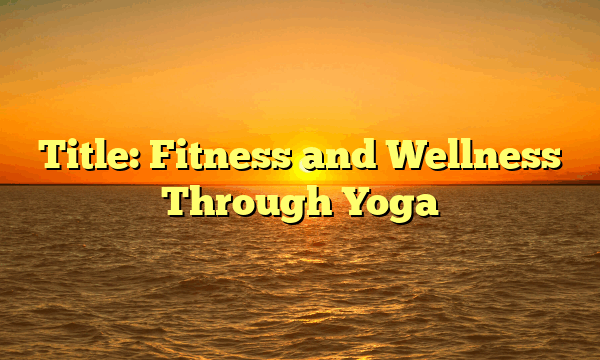 Title: Fitness and Wellness Through Yoga