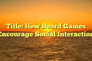 Title: How Board Games Encourage Social Interaction
