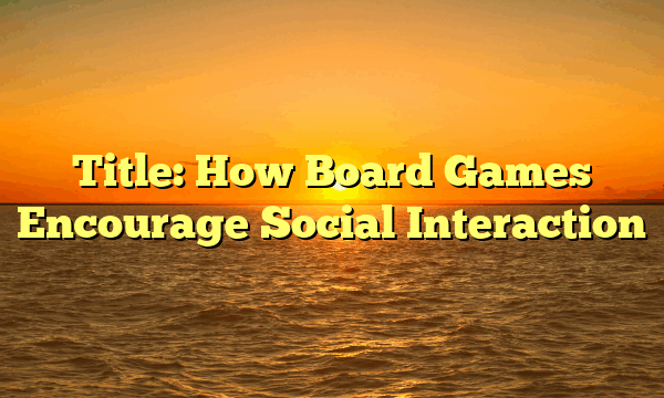 Title: How Board Games Encourage Social Interaction