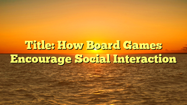 Title: How Board Games Encourage Social Interaction