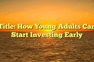 Title: How Young Adults Can Start Investing Early