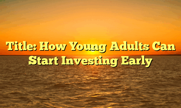 Title: How Young Adults Can Start Investing Early