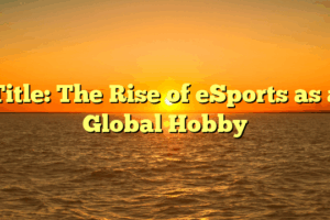 Title: The Rise of eSports as a Global Hobby