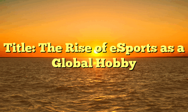 Title: The Rise of eSports as a Global Hobby