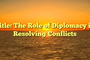 Title: The Role of Diplomacy in Resolving Conflicts