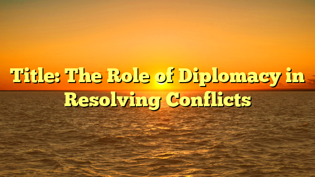 Title: The Role of Diplomacy in Resolving Conflicts Title: The Role of Diplomacy in Resolving Conflicts