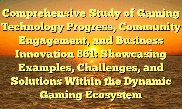Comprehensive Study of Gaming Technology Progress, Community Engagement, and Business Innovation 861: Showcasing Examples, Challenges, and Solutions Within the Dynamic Gaming Ecosystem
