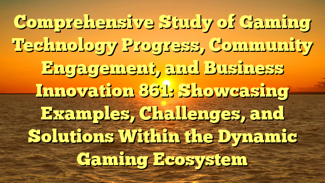 Comprehensive Study of Gaming Technology Progress, Community Engagement, and Business Innovation 861: Showcasing Examples, Challenges, and Solutions Within the Dynamic Gaming Ecosystem