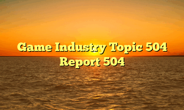 Game Industry Topic 504 Report 504