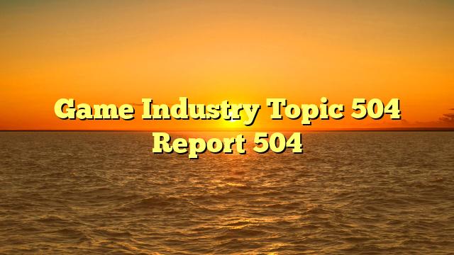 Game Industry Topic 504 Report 504