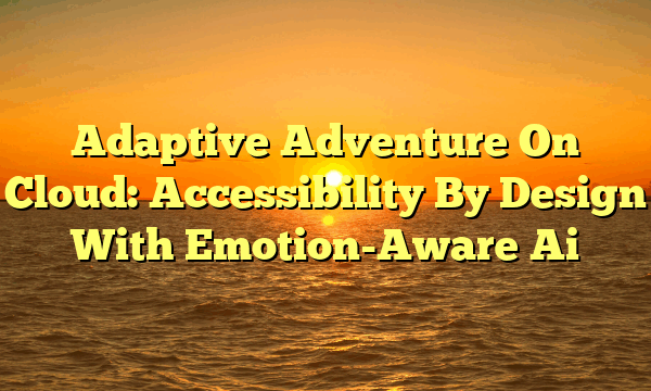 Adaptive Adventure On Cloud: Accessibility By Design With Emotion-Aware Ai