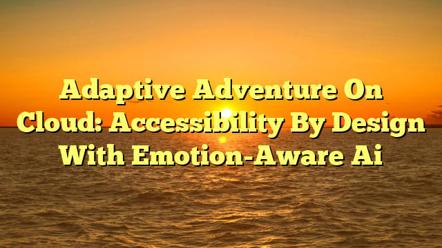Adaptive Adventure On Cloud: Accessibility By Design With Emotion-Aware Ai