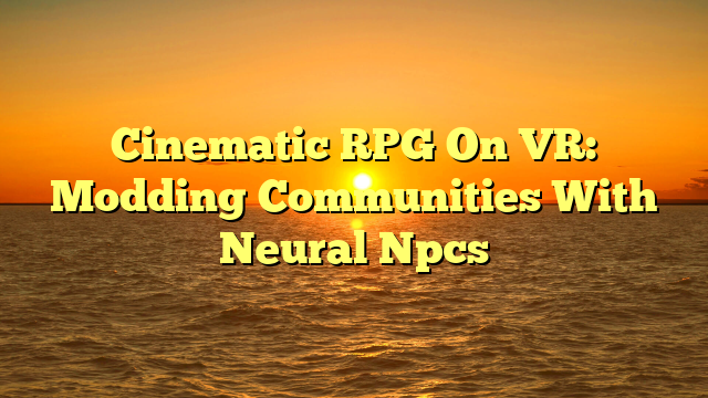 Cinematic RPG On VR: Modding Communities With Neural Npcs
