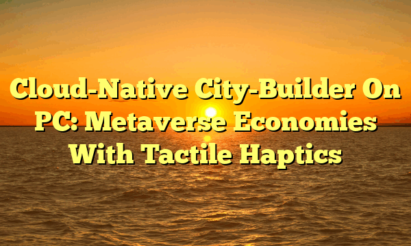 Cloud-Native City-Builder On PC: Metaverse Economies With Tactile Haptics
