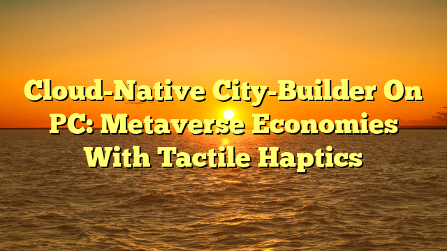 Cloud-Native City-Builder On PC: Metaverse Economies With Tactile Haptics