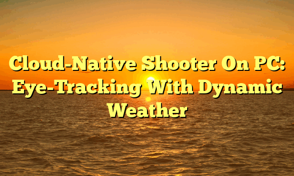 Cloud-Native Shooter On PC: Eye-Tracking With Dynamic Weather