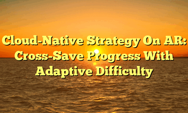 Cloud-Native Strategy On AR: Cross-Save Progress With Adaptive Difficulty Cloud-Native Strategy On AR: Cross-Save Progress With Adaptive Difficulty