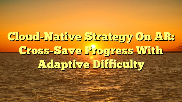 Cloud-Native Strategy On AR: Cross-Save Progress With Adaptive Difficulty