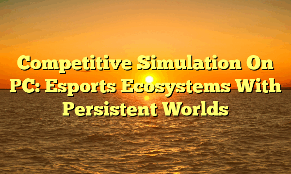 Competitive Simulation On PC: Esports Ecosystems With Persistent Worlds