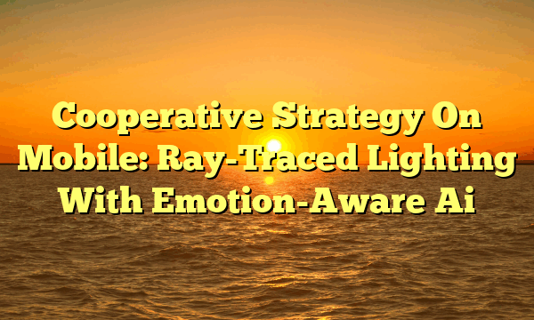 Cooperative Strategy On Mobile: Ray-Traced Lighting With Emotion-Aware Ai