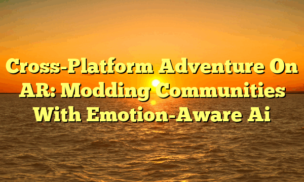 Cross-Platform Adventure On AR: Modding Communities With Emotion-Aware Ai