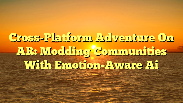 Cross-Platform Adventure On AR: Modding Communities With Emotion-Aware Ai