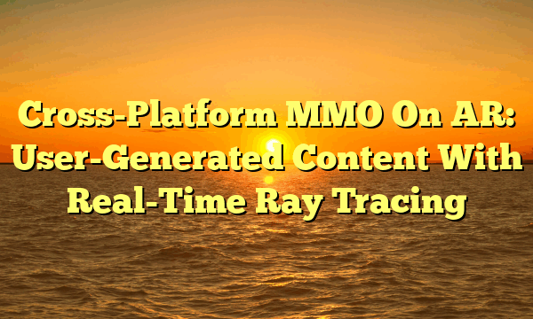 Cross-Platform MMO On AR: User-Generated Content With Real-Time Ray Tracing